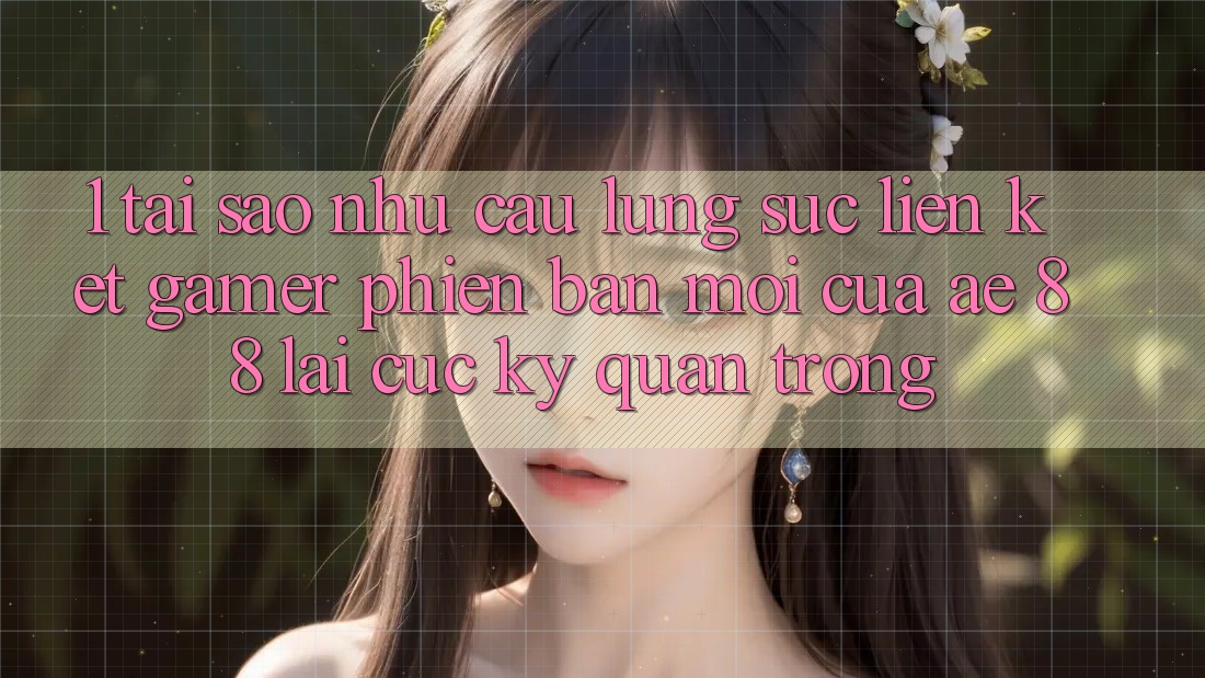 1. Tại Sao Nhu Cầu Lùng sục “Liên kết Gamer Phiên bản mới” Của AE 88 Lại Cực Kỳ Quan Trọng?