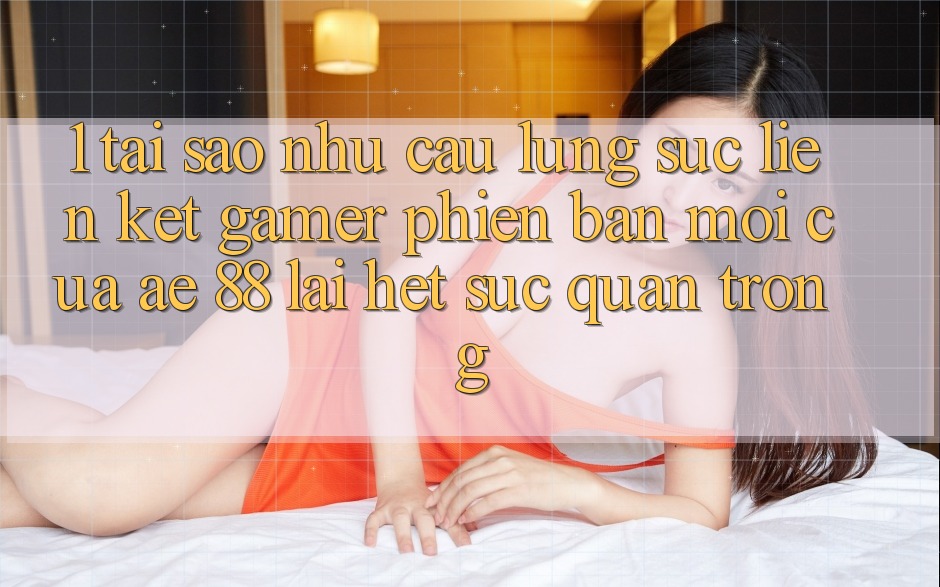 1. Tại Sao Nhu Cầu Lùng sục “Liên kết Gamer Phiên bản mới” Của AE 88 Lại Hết sức Quan Trọng?
