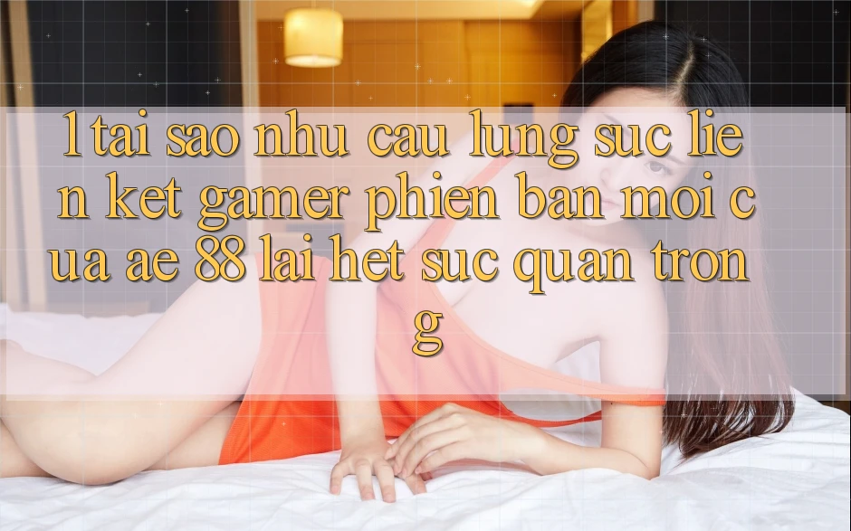 1. Tại Sao Nhu Cầu Lùng sục “Liên kết Gamer Phiên bản mới” Của AE 88 Lại Hết sức Quan Trọng?