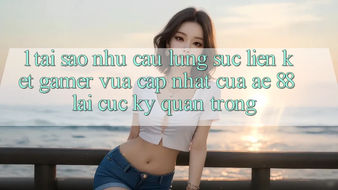 1. Tại Sao Nhu Cầu Lùng sục “Liên kết Gamer Vừa cập nhật” Của AE 88 Lại Cực Kỳ Quan Trọng?
