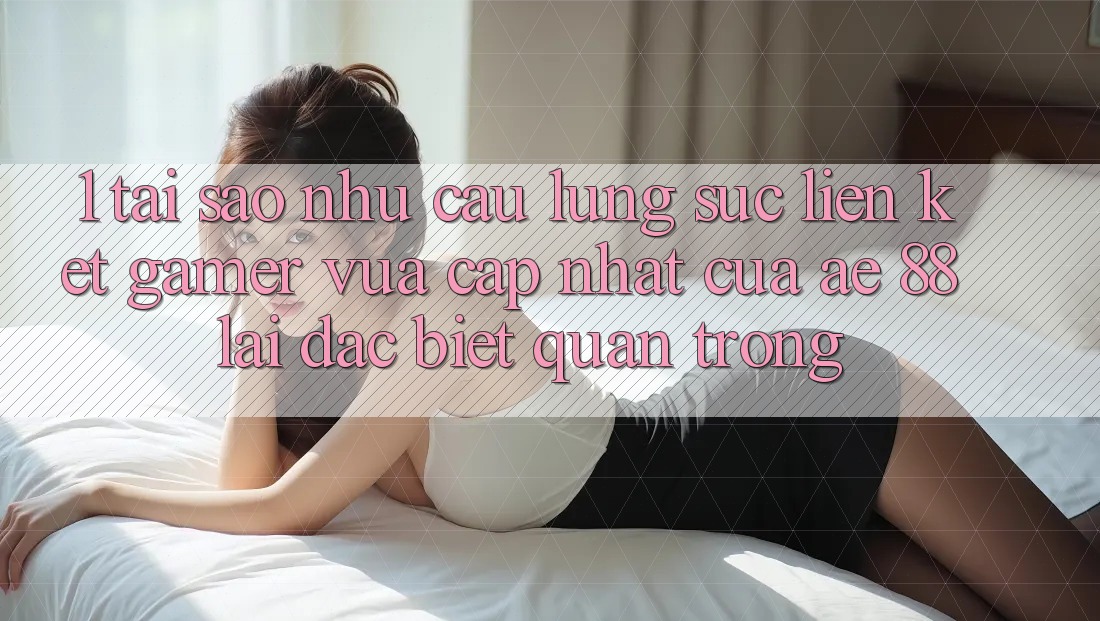 1. Tại Sao Nhu Cầu Lùng sục “Liên kết Gamer Vừa cập nhật” Của AE 88 Lại Đặc biệt Quan Trọng?