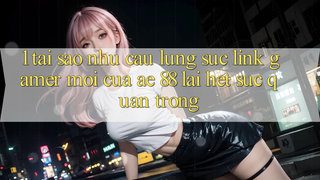 1. Tại Sao Nhu Cầu Lùng sục “Link Gamer Mới” Của AE 88 Lại Hết sức Quan Trọng?