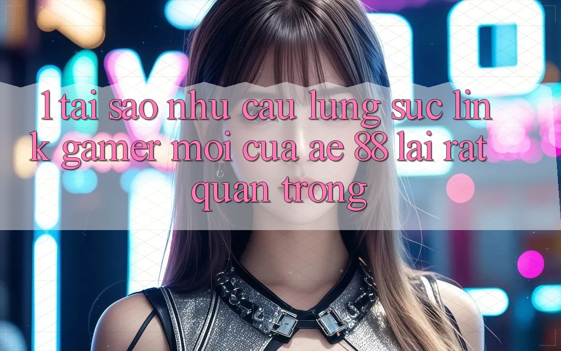 1. Tại Sao Nhu Cầu Lùng sục “Link Gamer Mới” Của AE 88 Lại Rất Quan Trọng?