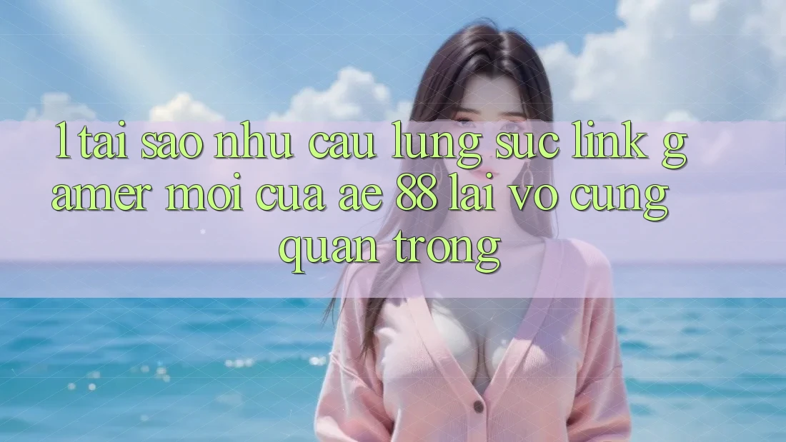 1. Tại Sao Nhu Cầu Lùng sục “Link Gamer Mới” Của AE 88 Lại Vô cùng Quan Trọng?