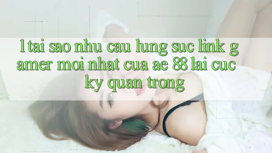 1. Tại Sao Nhu Cầu Lùng sục “Link Gamer Mới nhất” Của AE 88 Lại Cực Kỳ Quan Trọng?