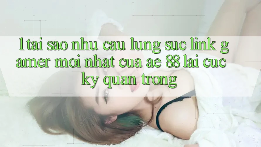1. Tại Sao Nhu Cầu Lùng sục “Link Gamer Mới nhất” Của AE 88 Lại Cực Kỳ Quan Trọng?