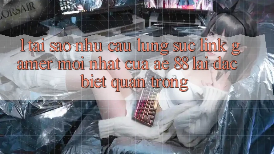 1. Tại Sao Nhu Cầu Lùng sục “Link Gamer Mới nhất” Của AE 88 Lại Đặc biệt Quan Trọng?