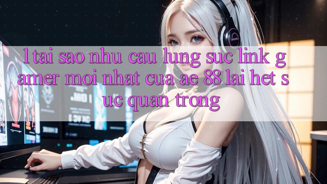 1. Tại Sao Nhu Cầu Lùng sục “Link Gamer Mới nhất” Của AE 88 Lại Hết sức Quan Trọng?