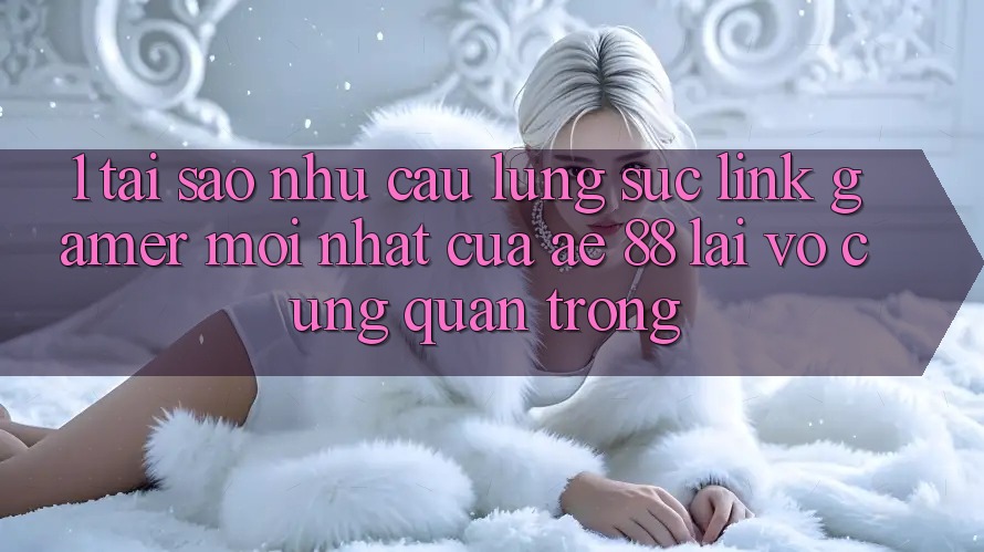 1. Tại Sao Nhu Cầu Lùng sục “Link Gamer Mới nhất” Của AE 88 Lại Vô cùng Quan Trọng?