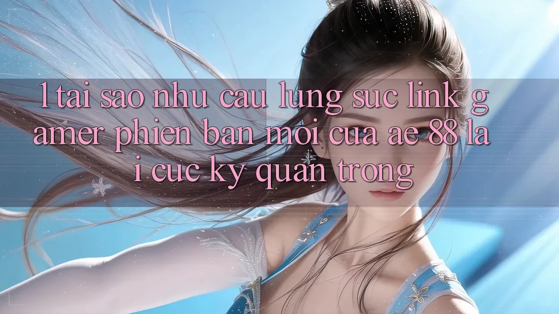 1. Tại Sao Nhu Cầu Lùng sục “Link Gamer Phiên bản mới” Của AE 88 Lại Cực Kỳ Quan Trọng?