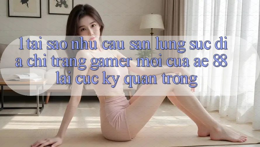 1. Tại Sao Nhu Cầu Săn lùng sục “Địa chỉ trang Gamer Mới” Của AE 88 Lại Cực kỳ Quan Trọng?