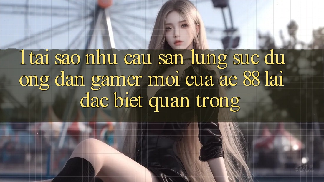 1. Tại Sao Nhu Cầu Săn lùng sục “Đường dẫn Gamer Mới” Của AE 88 Lại Đặc biệt Quan Trọng?