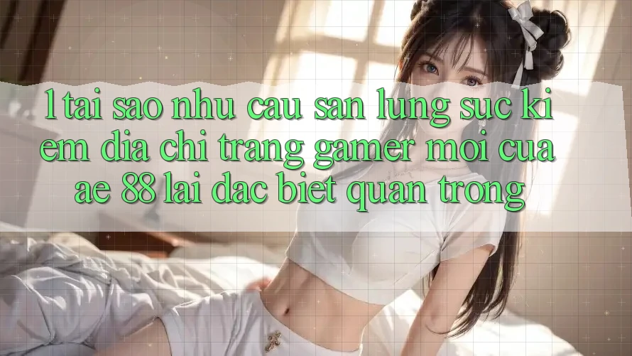 1. Tại Sao Nhu Cầu Săn lùng sục Kiếm “Địa chỉ trang Gamer Mới” Của AE 88 Lại Đặc biệt Quan Trọng?