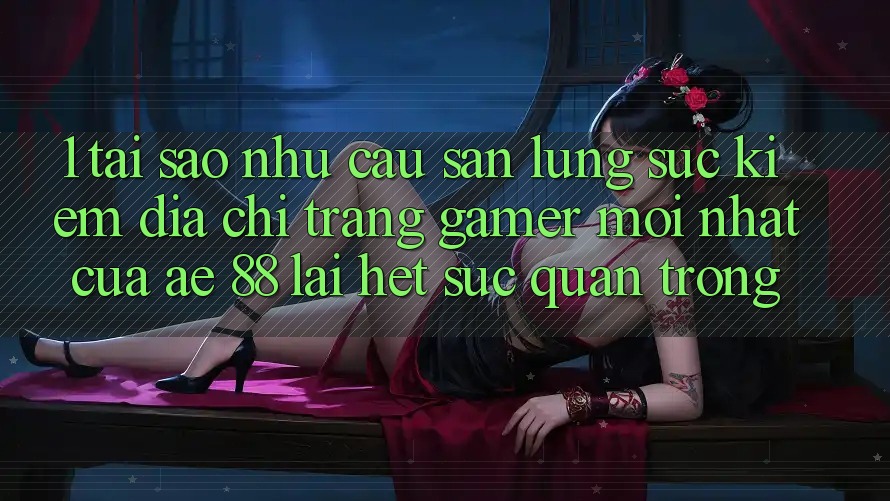 1. Tại Sao Nhu Cầu Săn lùng sục kiếm “Địa chỉ trang Gamer Mới nhất” Của AE 88 Lại Hết sức Quan Trọng?