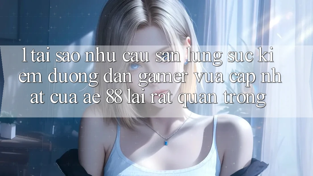1. Tại Sao Nhu Cầu Săn lùng sục Kiếm “Đường dẫn Gamer Vừa cập nhật” Của AE 88 Lại Rất Quan Trọng?
