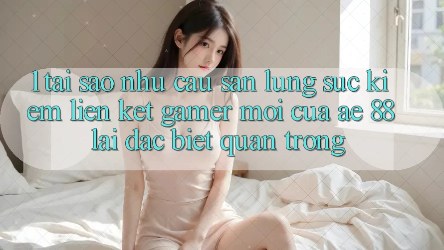 1. Tại Sao Nhu Cầu Săn lùng sục Kiếm “Liên kết Gamer Mới” Của AE 88 Lại Đặc biệt Quan Trọng?