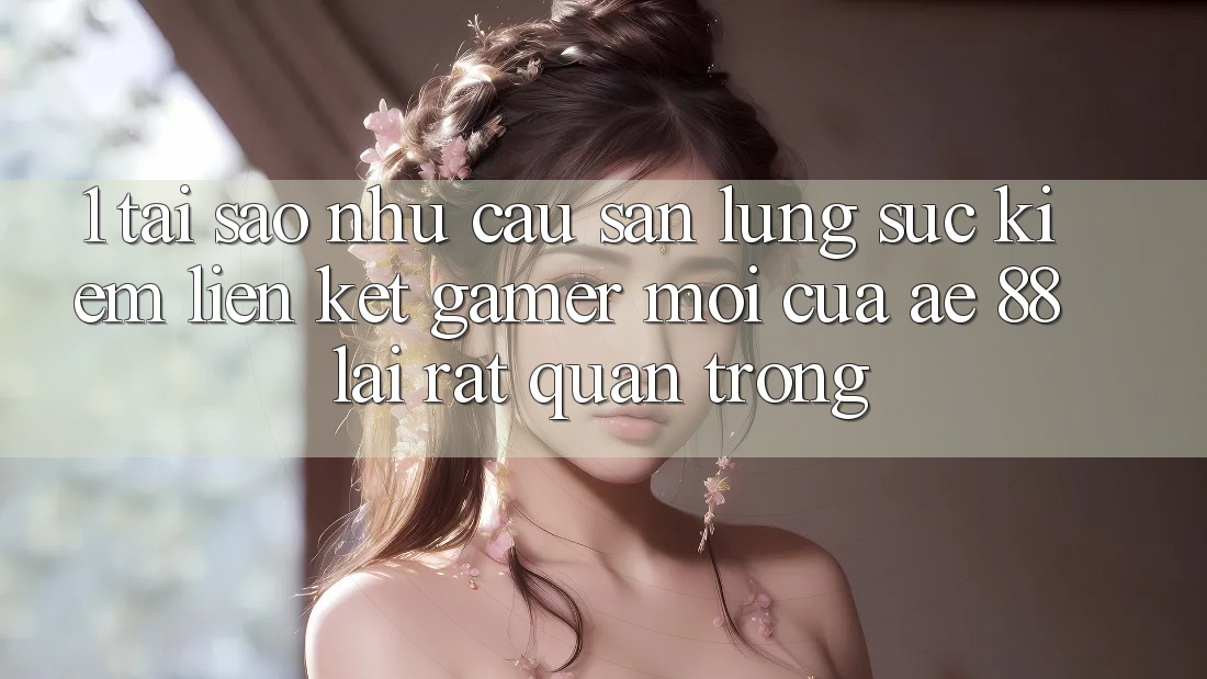 1. Tại Sao Nhu Cầu Săn lùng sục Kiếm “Liên kết Gamer Mới” Của AE 88 Lại Rất Quan Trọng?