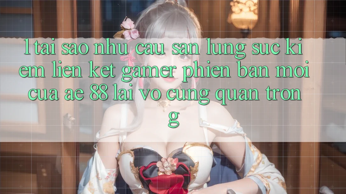 1. Tại Sao Nhu Cầu Săn lùng sục Kiếm “Liên kết Gamer Phiên bản mới” Của AE 88 Lại Vô cùng Quan Trọng?