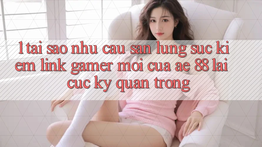 1. Tại Sao Nhu Cầu Săn lùng sục Kiếm “Link Gamer Mới” Của AE 88 Lại Cực Kỳ Quan Trọng?