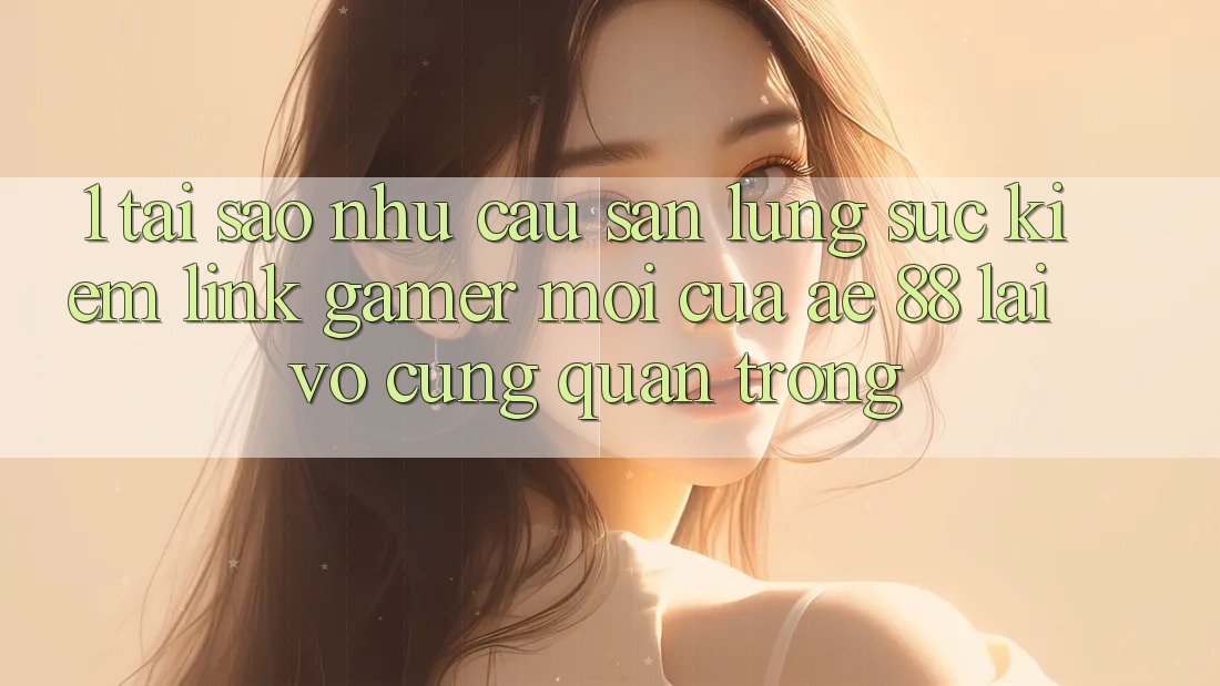1. Tại Sao Nhu Cầu Săn lùng sục Kiếm “Link Gamer Mới” Của AE 88 Lại Vô cùng Quan Trọng?