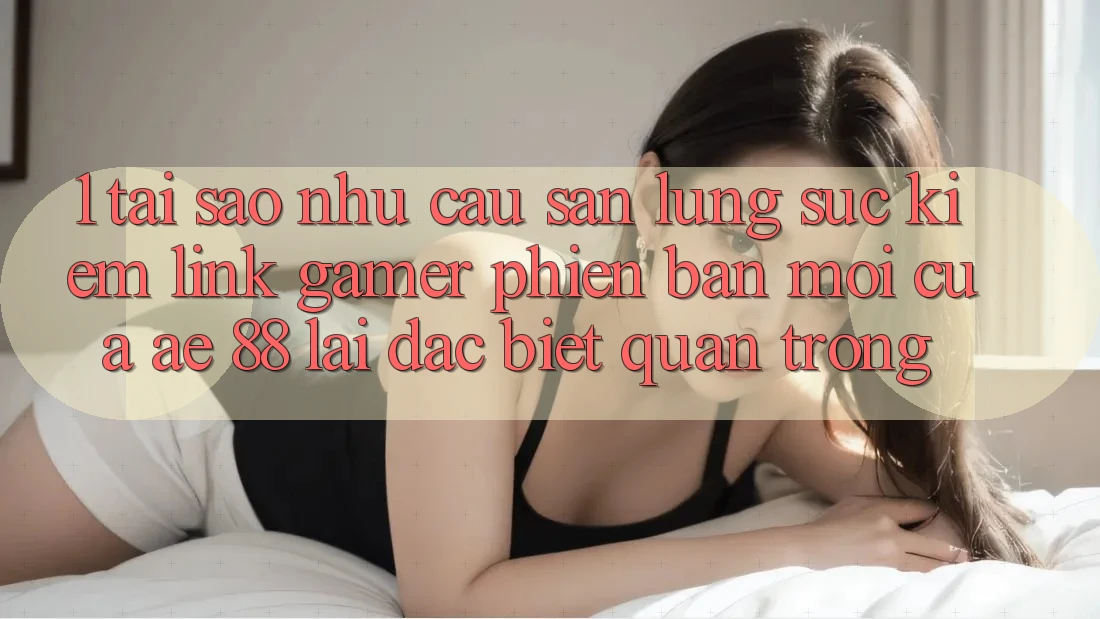 1. Tại Sao Nhu Cầu Săn lùng sục Kiếm “Link Gamer Phiên bản mới” Của AE 88 Lại Đặc biệt Quan Trọng?