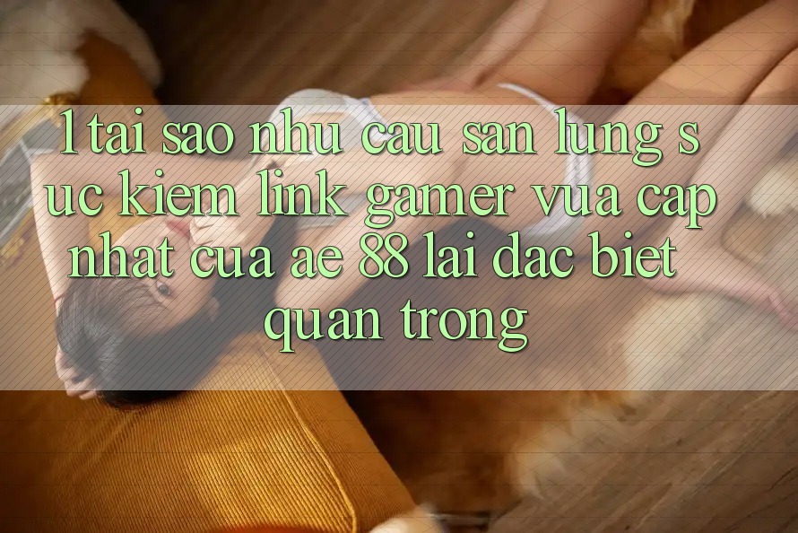 1. Tại Sao Nhu Cầu Săn lùng sục Kiếm “Link Gamer Vừa cập nhật” Của AE 88 Lại Đặc biệt Quan Trọng?