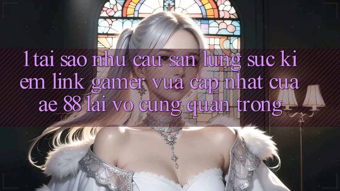 1. Tại Sao Nhu Cầu Săn lùng sục Kiếm “Link Gamer Vừa cập nhật” Của AE 88 Lại Vô cùng Quan Trọng?