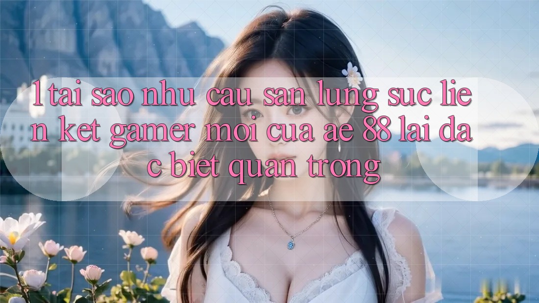 1. Tại Sao Nhu Cầu Săn lùng sục “Liên kết Gamer Mới” Của AE 88 Lại Đặc biệt Quan Trọng?