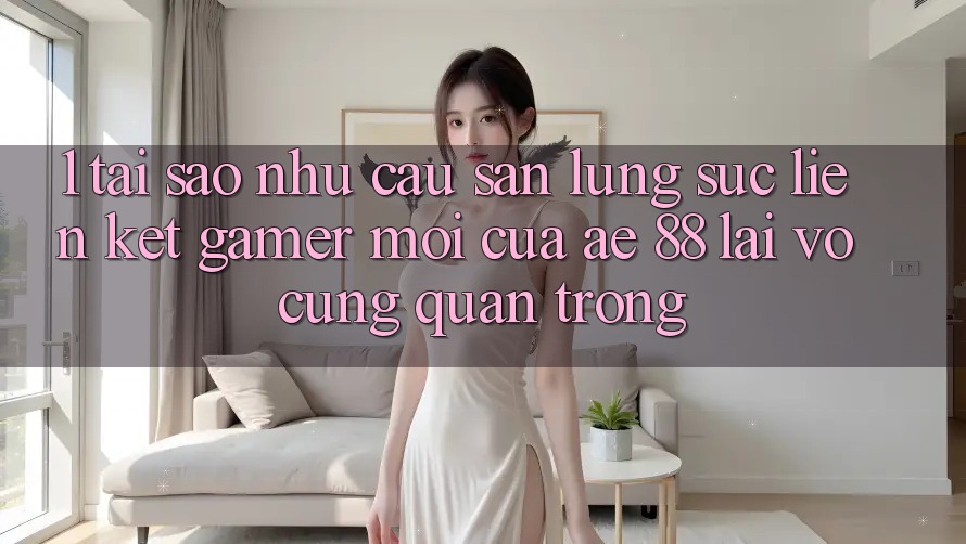 1. Tại Sao Nhu Cầu Săn lùng sục “Liên kết Gamer Mới” Của AE 88 Lại Vô cùng Quan Trọng?