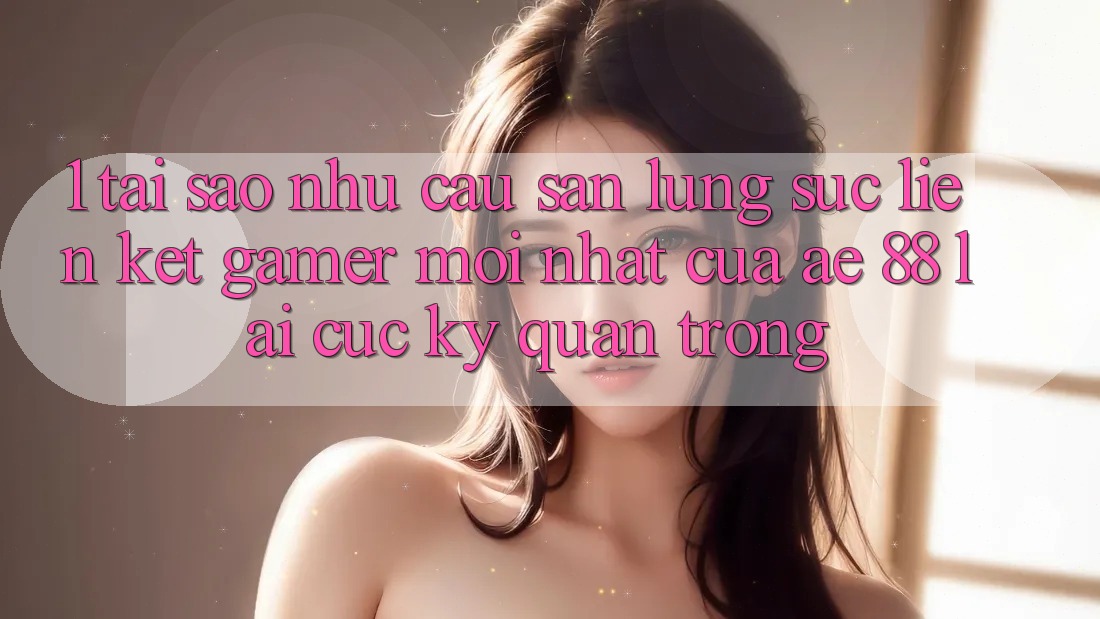 1. Tại Sao Nhu Cầu Săn lùng sục “Liên kết Gamer Mới nhất” Của AE 88 Lại Cực Kỳ Quan Trọng?