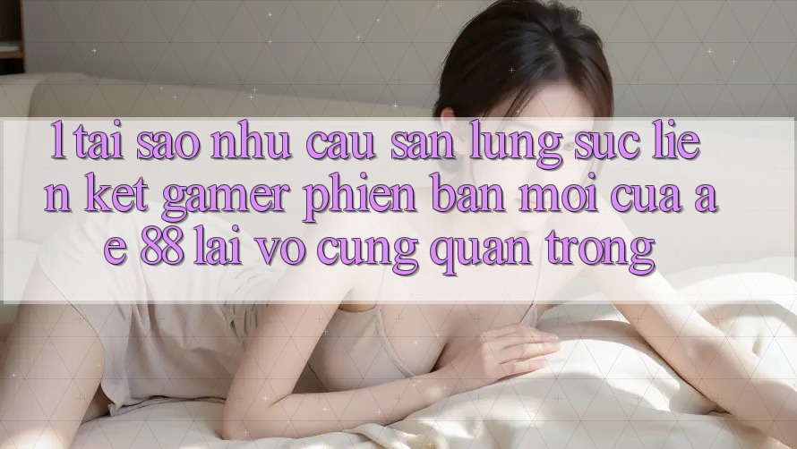 1. Tại Sao Nhu Cầu Săn lùng sục “Liên kết Gamer Phiên bản mới” Của AE 88 Lại Vô cùng Quan Trọng?