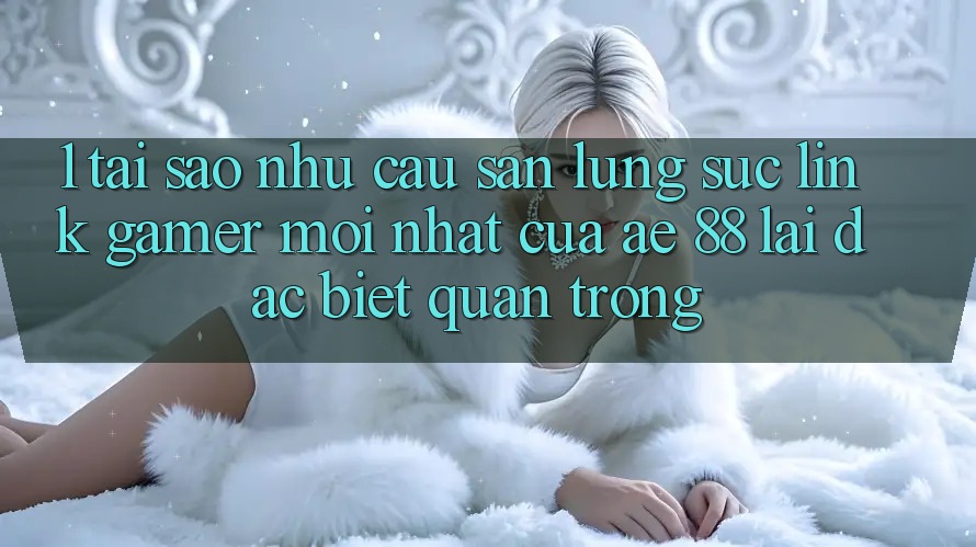 1. Tại Sao Nhu Cầu Săn lùng sục “Link Gamer Mới nhất” Của AE 88 Lại Đặc biệt Quan Trọng?