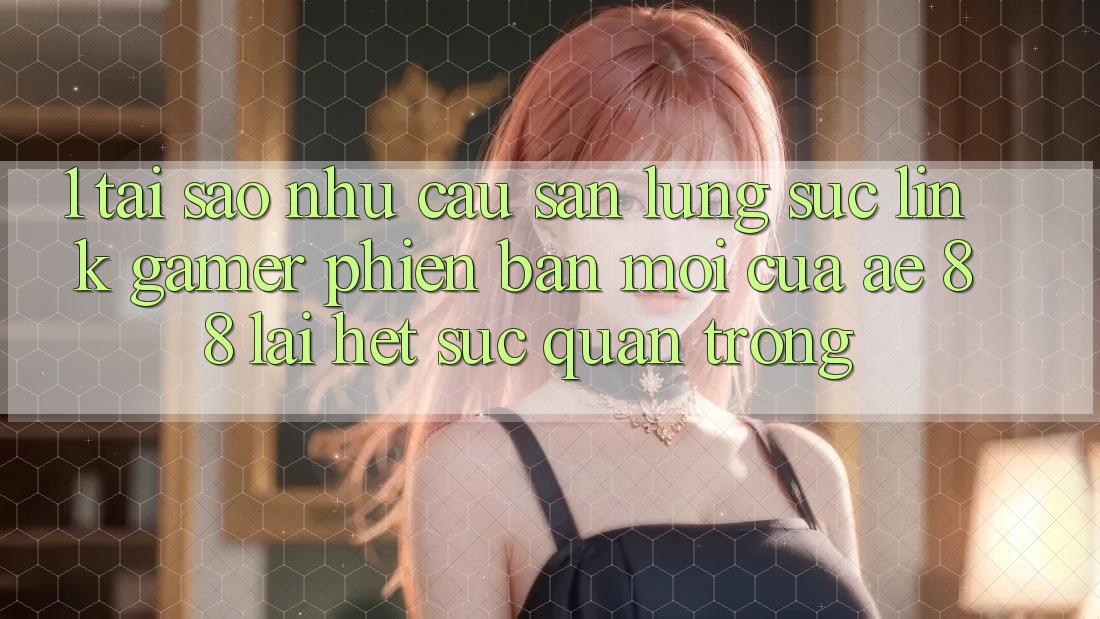 1. Tại Sao Nhu Cầu Săn lùng sục “Link Gamer Phiên bản mới” Của AE 88 Lại Hết sức Quan Trọng?