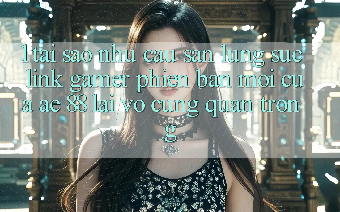 1. Tại Sao Nhu Cầu Săn lùng sục “Link Gamer Phiên bản mới” Của AE 88 Lại Vô cùng Quan Trọng?