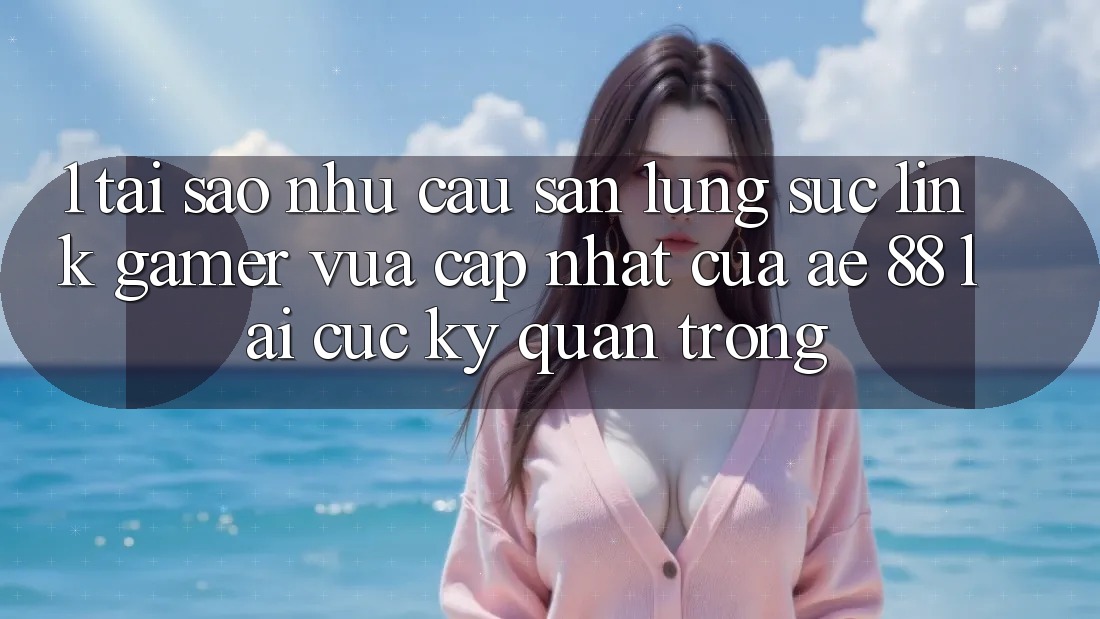 1. Tại Sao Nhu Cầu Săn lùng sục “Link Gamer Vừa cập nhật” Của AE 88 Lại Cực Kỳ Quan Trọng?