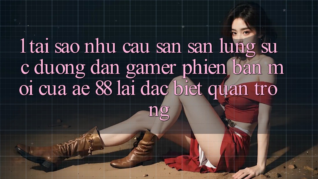 1. Tại Sao Nhu Cầu Săn săn lùng sục “Đường dẫn Gamer Phiên bản mới” Của AE 88 Lại Đặc biệt Quan Trọng? 1. Tại Sao Nhu Cầu Săn săn lùng sục “Đường dẫn Gamer Phiên bản mới” Của AE 88 Lại Đặc biệt Quan Trọng?