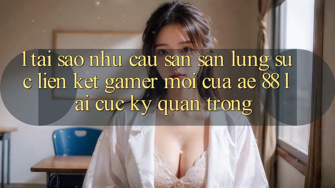 1. Tại Sao Nhu Cầu Săn săn lùng sục “Liên kết Gamer Mới” Của AE 88 Lại Cực Kỳ Quan Trọng?
