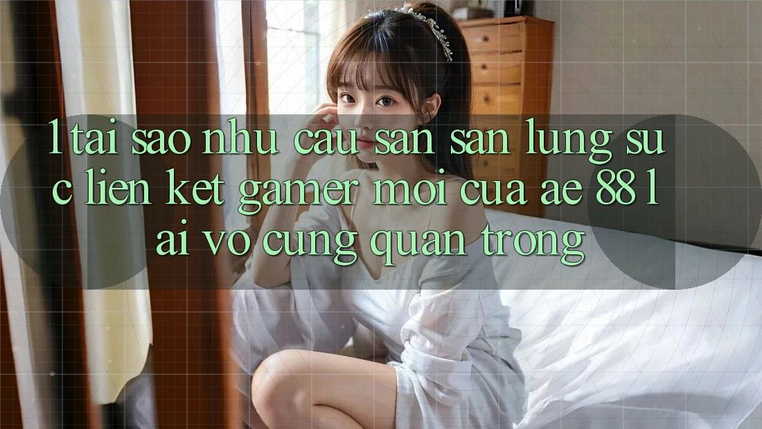 1. Tại Sao Nhu Cầu Săn săn lùng sục “Liên kết Gamer Mới” Của AE 88 Lại Vô cùng Quan Trọng?