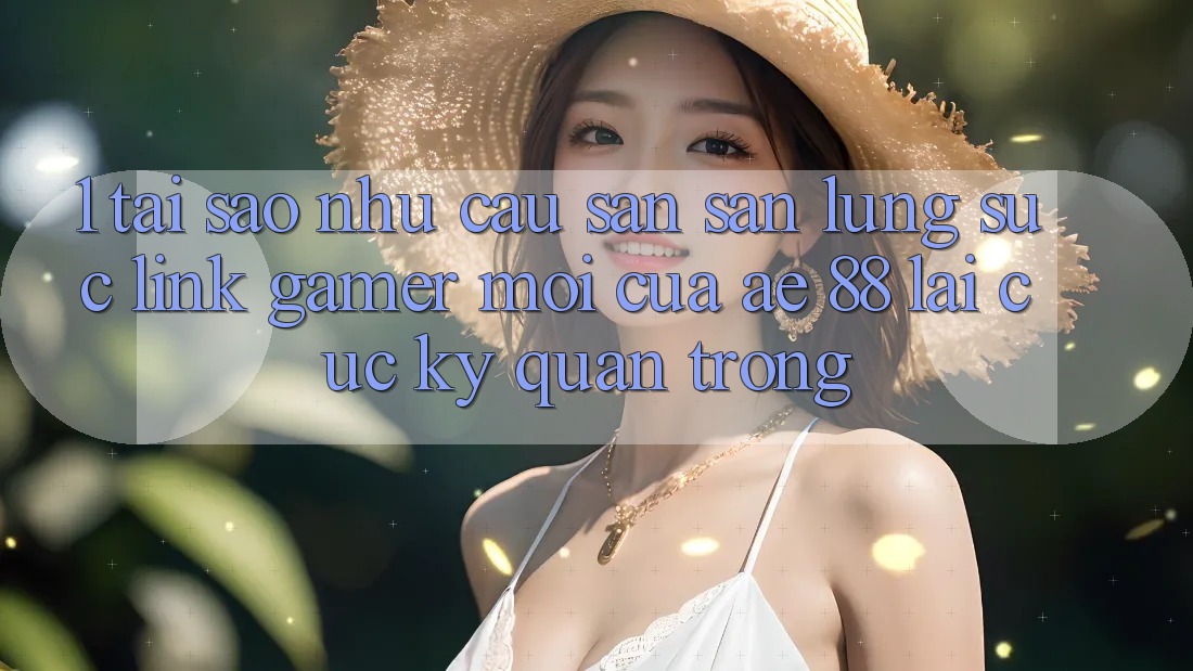 1. Tại Sao Nhu Cầu Săn săn lùng sục “Link Gamer Mới” Của AE 88 Lại Cực Kỳ Quan Trọng?