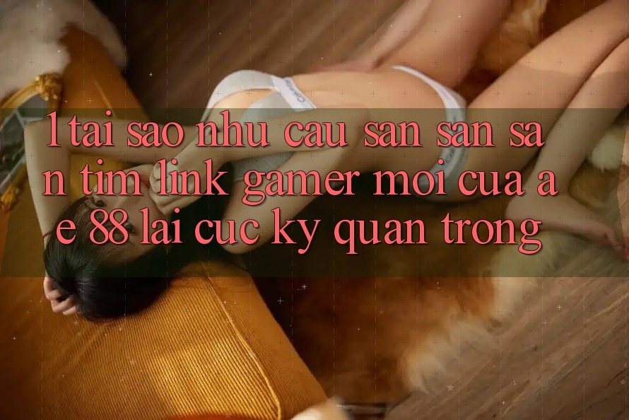 1. Tại Sao Nhu Cầu Săn săn săn tìm “Link Gamer Mới” Của AE 88 Lại Cực Kỳ Quan Trọng?