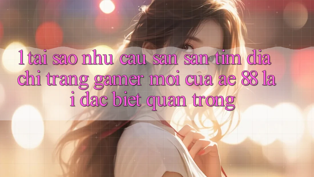 1. Tại Sao Nhu Cầu Săn săn tìm “Địa chỉ trang Gamer Mới” Của AE 88 Lại Đặc biệt Quan Trọng?