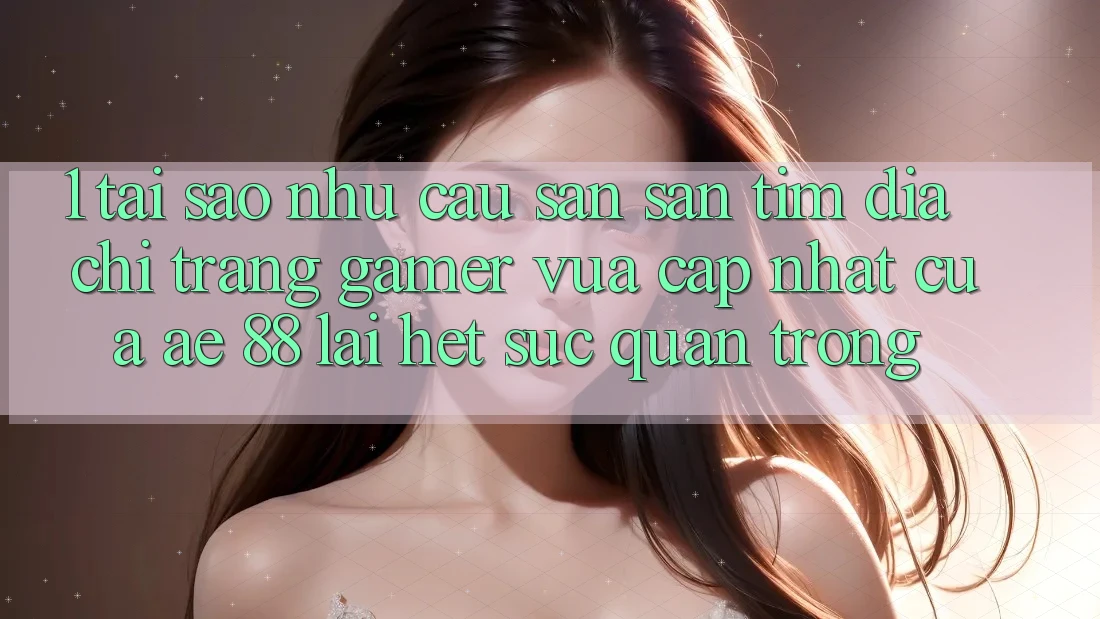 1. Tại Sao Nhu Cầu Săn săn tìm “Địa chỉ trang Gamer Vừa cập nhật” Của AE 88 Lại Hết sức Quan Trọng?