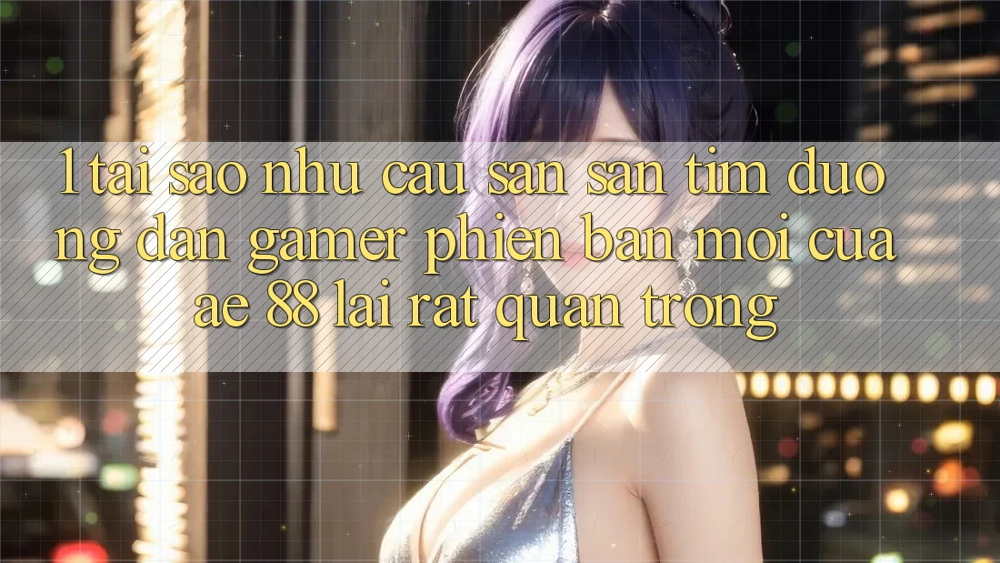 1. Tại Sao Nhu Cầu Săn săn tìm “Đường dẫn Gamer Phiên bản mới” Của AE 88 Lại Rất Quan Trọng?