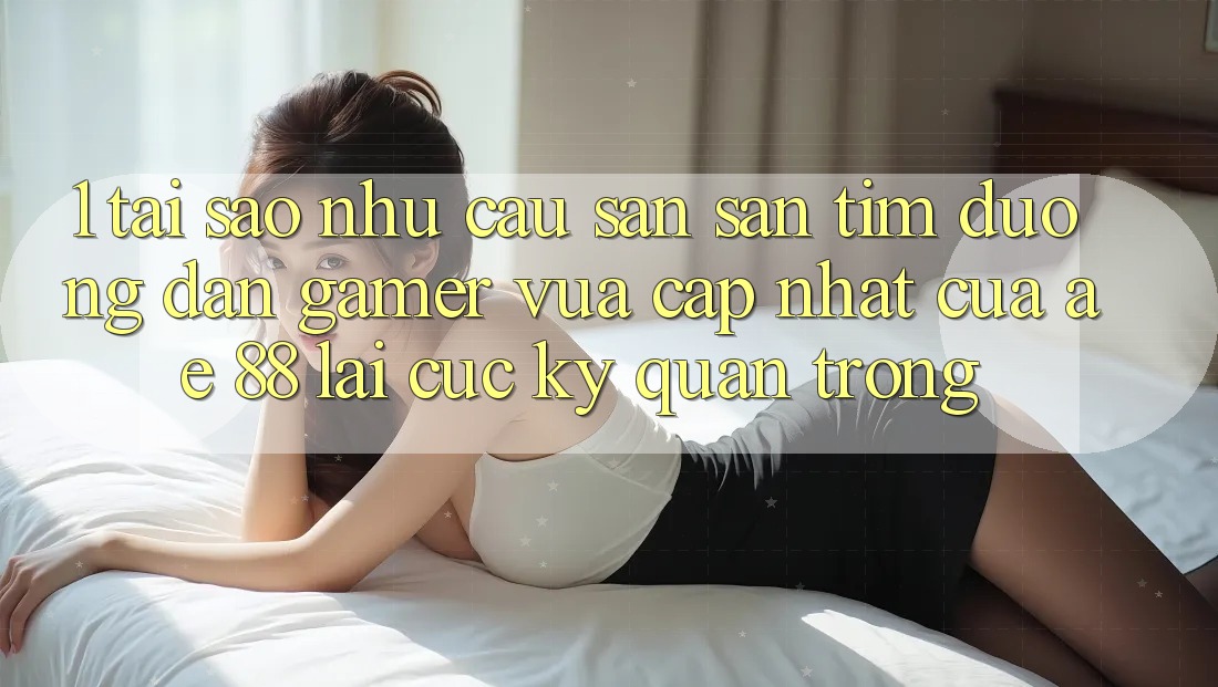 1. Tại Sao Nhu Cầu Săn săn tìm “Đường dẫn Gamer Vừa cập nhật” Của AE 88 Lại Cực Kỳ Quan Trọng?