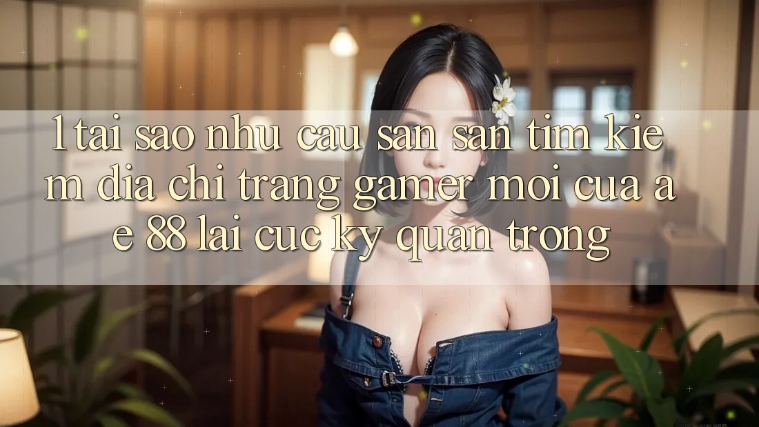 1. Tại Sao Nhu Cầu Săn săn tìm Kiếm “Địa chỉ trang Gamer Mới” Của AE 88 Lại Cực Kỳ Quan Trọng?