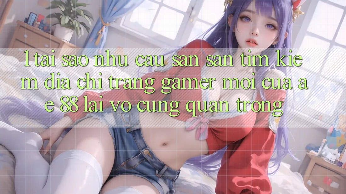 1. Tại Sao Nhu Cầu Săn săn tìm kiếm “Địa chỉ trang Gamer Mới” Của AE 88 Lại Vô cùng Quan Trọng?
