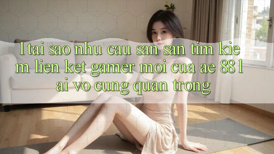 1. Tại Sao Nhu Cầu Săn săn tìm Kiếm “Liên kết Gamer Mới” Của AE 88 Lại Vô cùng Quan Trọng?