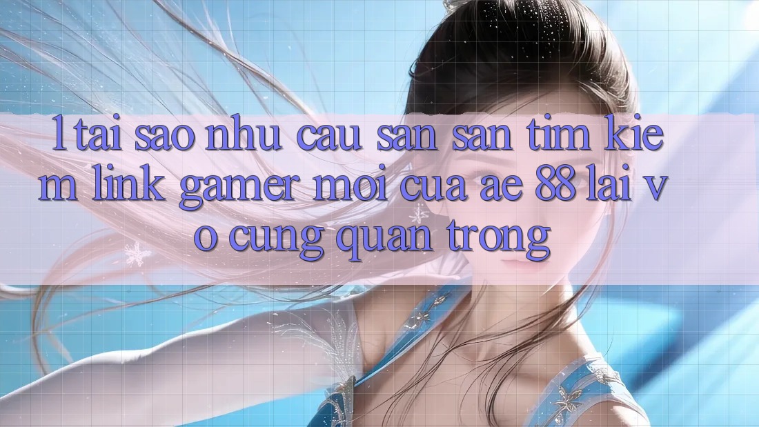 1. Tại Sao Nhu Cầu Săn săn tìm kiếm “Link Gamer Mới” Của AE 88 Lại Vô cùng Quan Trọng?