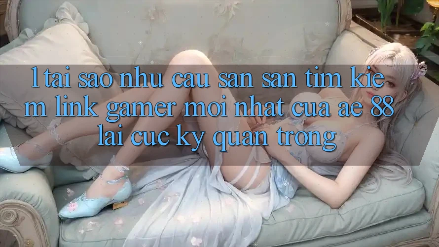 1. Tại Sao Nhu Cầu Săn săn tìm Kiếm “Link Gamer Mới nhất” Của AE 88 Lại Cực Kỳ Quan Trọng?