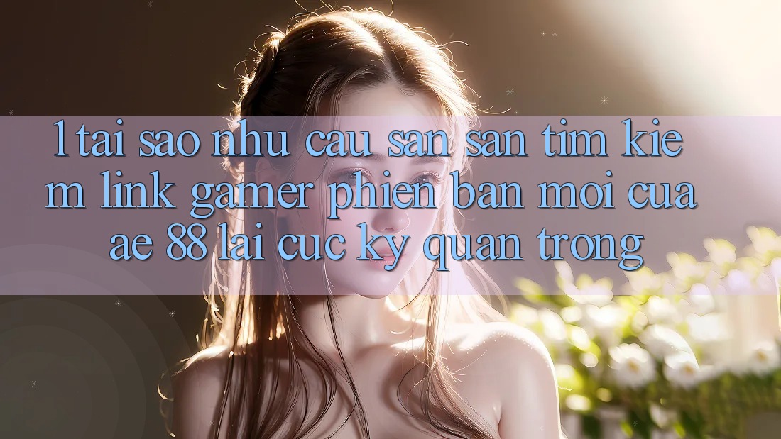 1. Tại Sao Nhu Cầu Săn săn tìm Kiếm “Link Gamer Phiên bản mới” Của AE 88 Lại Cực Kỳ Quan Trọng?